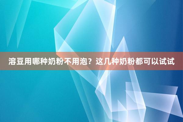 溶豆用哪种奶粉不用泡？这几种奶粉都可以试试