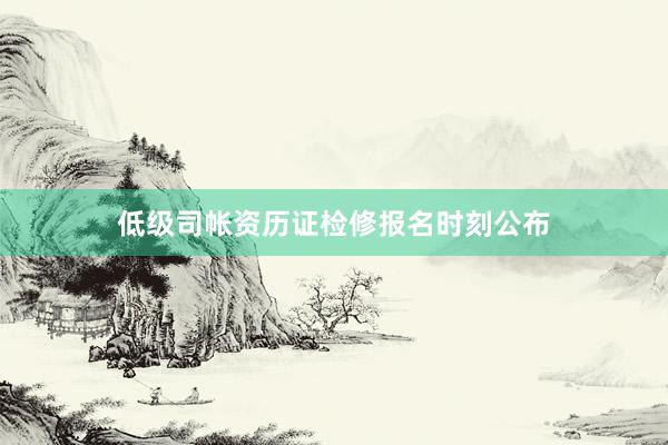低级司帐资历证检修报名时刻公布